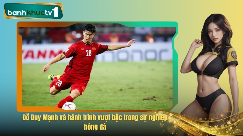 Đỗ Duy Mạnh và hành trình vượt bậc trong sự nghiệp bóng đá