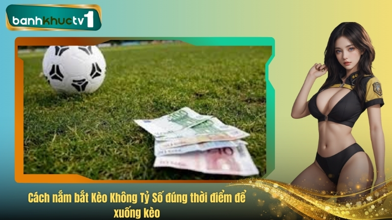 Cách nắm bắt Kèo Không Tỷ Số đúng thời điểm để xuống kèo